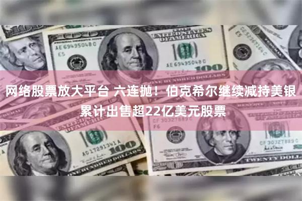 网络股票放大平台 六连抛！伯克希尔继续减持美银 累计出售超22亿美元股票