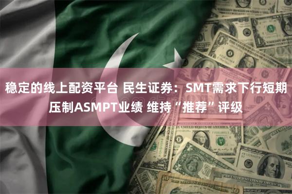 稳定的线上配资平台 民生证券：SMT需求下行短期压制ASMPT业绩 维持“推荐”评级