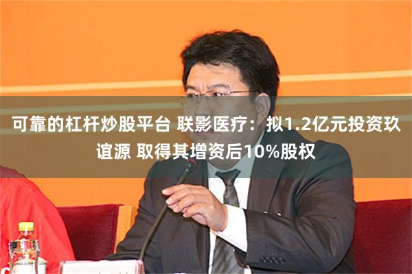 可靠的杠杆炒股平台 联影医疗：拟1.2亿元投资玖谊源 取得其增资后10%股权