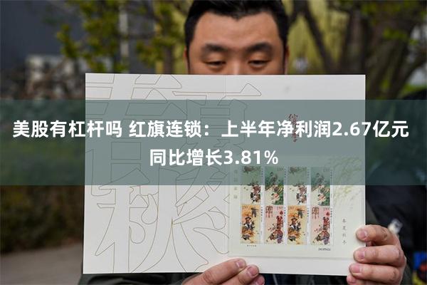 美股有杠杆吗 红旗连锁：上半年净利润2.67亿元 同比增长3.81%