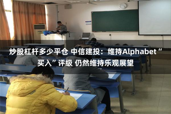 炒股杠杆多少平仓 中信建投：维持Alphabet“买入”评级 仍然维持乐观展望