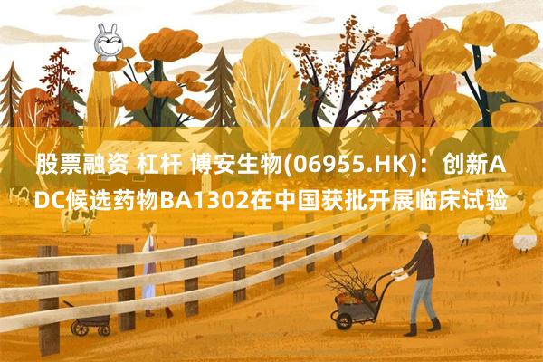 股票融资 杠杆 博安生物(06955.HK)：创新ADC候选药物BA1302在中国获批开展临床试验