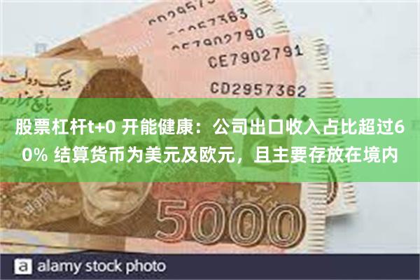 股票杠杆t+0 开能健康：公司出口收入占比超过60% 结算货币为美元及欧元，且主要存放在境内