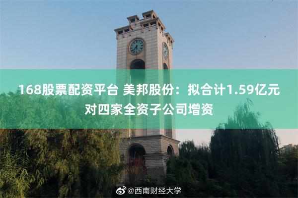 168股票配资平台 美邦股份：拟合计1.59亿元对四家全资子公司增资