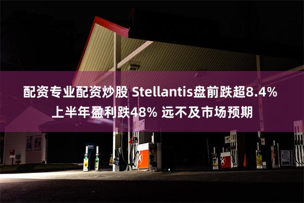 配资专业配资炒股 Stellantis盘前跌超8.4% 上半年盈利跌48% 远不及市场预期