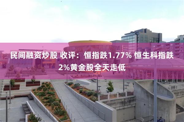 民间融资炒股 收评：恒指跌1.77% 恒生科指跌2%黄金股全天走低