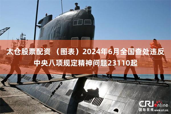 太仓股票配资 （图表）2024年6月全国查处违反中央八项规定精神问题23110起