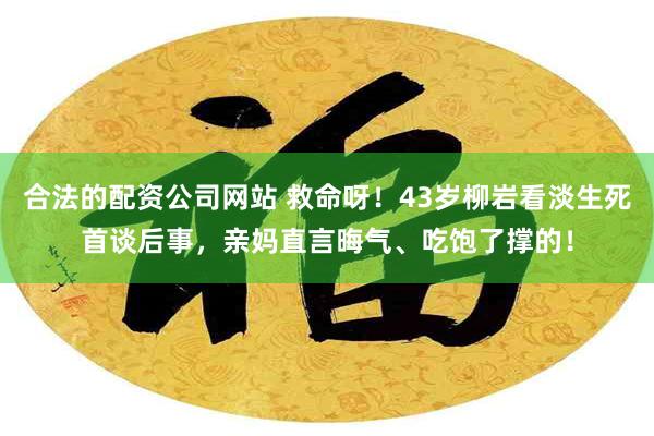 合法的配资公司网站 救命呀！43岁柳岩看淡生死首谈后事，亲妈直言晦气、吃饱了撑的！