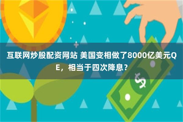 互联网炒股配资网站 美国变相做了8000亿美元QE，相当于四次降息？