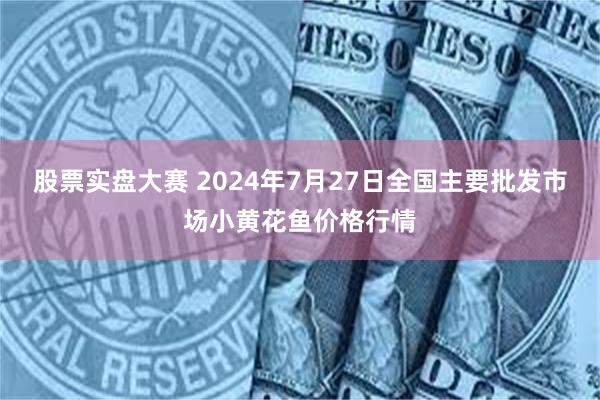 股票实盘大赛 2024年7月27日全国主要批发市场小黄花鱼价格行情