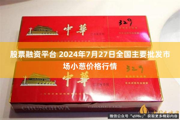 股票融资平台 2024年7月27日全国主要批发市场小葱价格行情