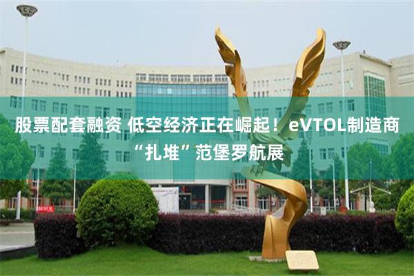 股票配套融资 低空经济正在崛起！eVTOL制造商“扎堆”范堡罗航展