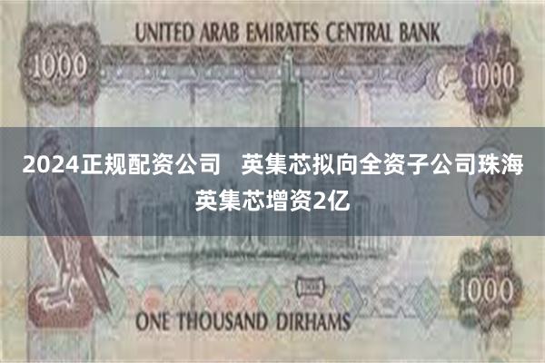 2024正规配资公司   英集芯拟向全资子公司珠海英集芯增资2亿