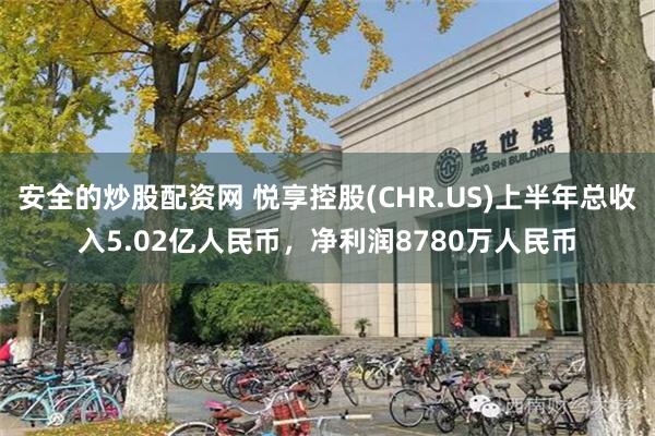 安全的炒股配资网 悦享控股(CHR.US)上半年总收入5.02亿人民币，净利润8780万人民币