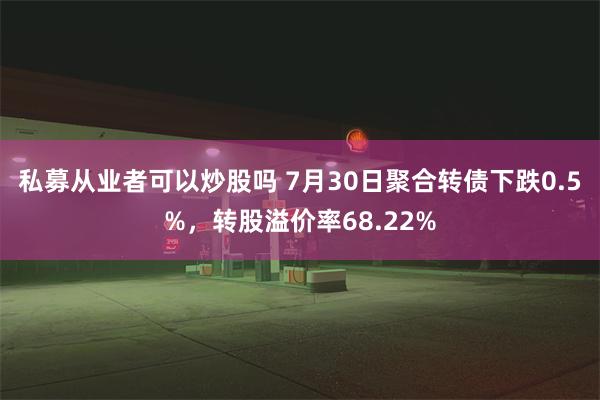 私募从业者可以炒股吗 7月30日聚合转债下跌0.5%，转股溢价率68.22%