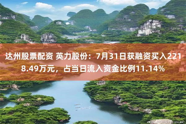 达州股票配资 英力股份：7月31日获融资买入2218.49万元，占当日流入资金比例11.14%