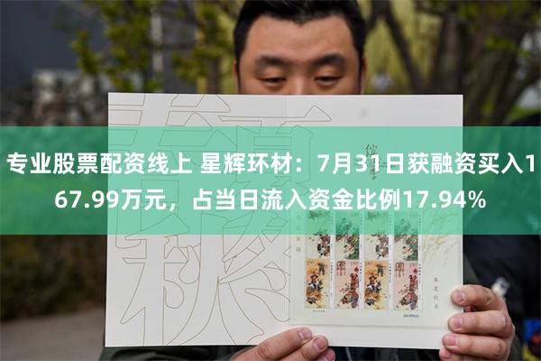 专业股票配资线上 星辉环材：7月31日获融资买入167.99万元，占当日流入资金比例17.94%