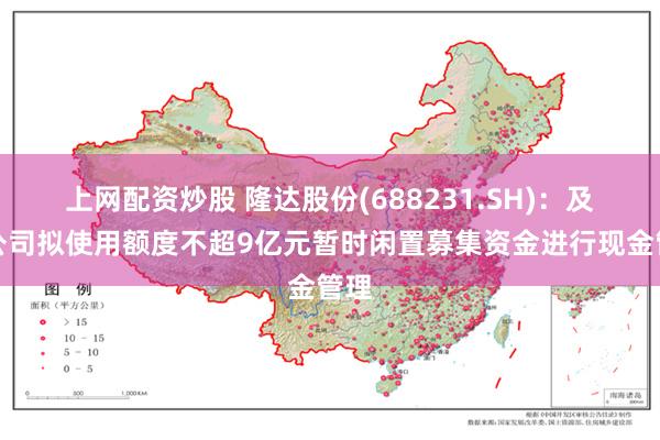 上网配资炒股 隆达股份(688231.SH)：及子公司拟使用额度不超9亿元暂时闲置募集资金进行现金管理