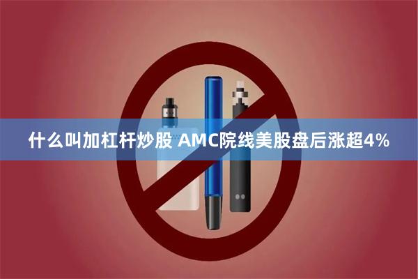 什么叫加杠杆炒股 AMC院线美股盘后涨超4%