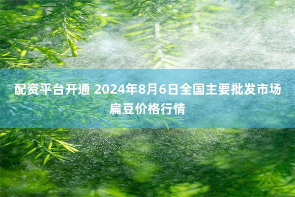 配资平台开通 2024年8月6日全国主要批发市场扁豆价格行情