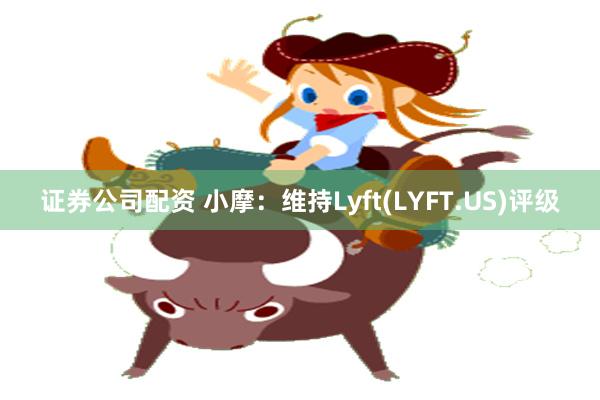 证券公司配资 小摩：维持Lyft(LYFT.US)评级