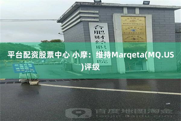 平台配资股票中心 小摩：维持Marqeta(MQ.US)评级