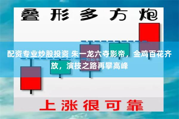 配资专业炒股投资 朱一龙六夺影帝，金鸡百花齐放，演技之路再攀高峰