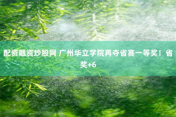 配资融资炒股网 广州华立学院再夺省赛一等奖！省奖+6