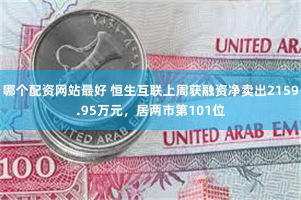 哪个配资网站最好 恒生互联上周获融资净卖出2159.95万元，居两市第101位