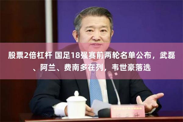 股票2倍杠杆 国足18强赛前两轮名单公布，武磊、阿兰、费南多在列，韦世豪落选