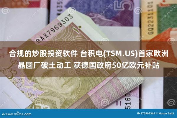 合规的炒股投资软件 台积电(TSM.US)首家欧洲晶圆厂破土动工 获德国政府50亿欧元补贴