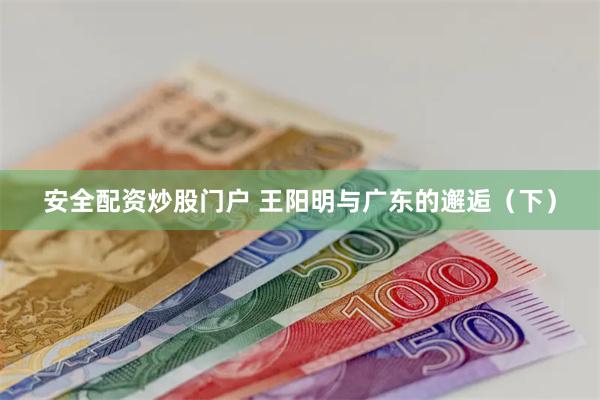 安全配资炒股门户 王阳明与广东的邂逅（下）