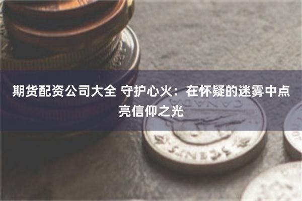 期货配资公司大全 守护心火：在怀疑的迷雾中点亮信仰之光