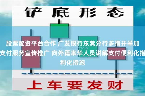 股票配资平台合作 广发银行东莞分行多措并举加强支付服务宣传推广 向外籍来华人员讲解支付便利化措施