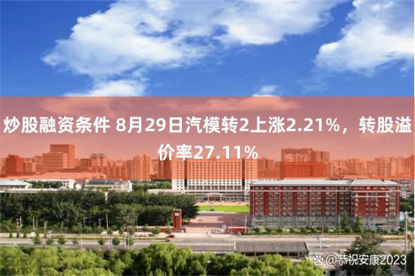 炒股融资条件 8月29日汽模转2上涨2.21%，转股溢价率27.11%