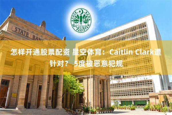 怎样开通股票配资 星空体育：Caitlin Clark遭针对？ 5度被恶意犯规