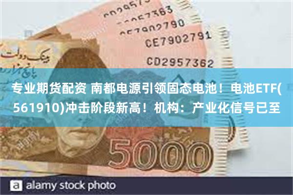 专业期货配资 南都电源引领固态电池！电池ETF(561910)冲击阶段新高！机构：产业化信号已至