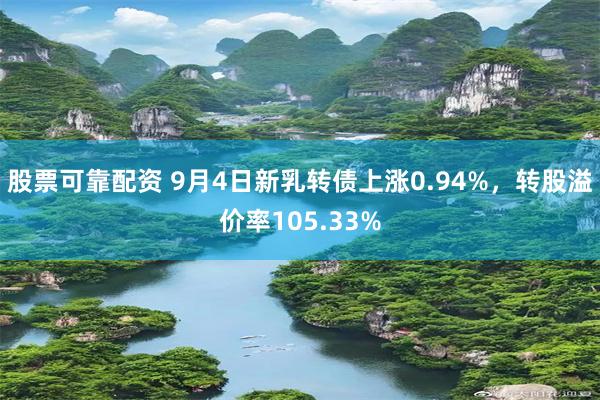 股票可靠配资 9月4日新乳转债上涨0.94%，转股溢价率105.33%