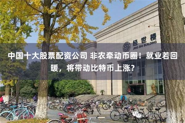 中国十大股票配资公司 非农牵动币圈！就业若回暖，将带动比特币上涨？