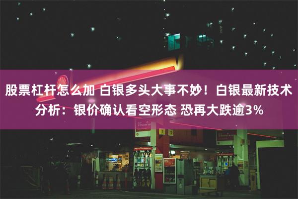 股票杠杆怎么加 白银多头大事不妙！白银最新技术分析：银价确认看空形态 恐再大跌逾3%