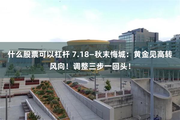 什么股票可以杠杆 7.18—秋末悔城：黄金见高转风向！调整三步一回头！