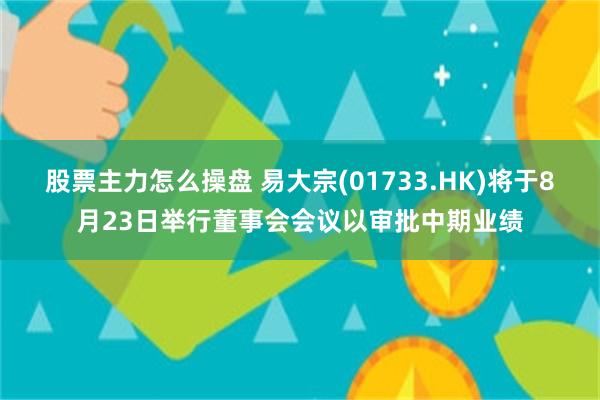 股票主力怎么操盘 易大宗(01733.HK)将于8月23日举行董事会会议以审批中期业绩