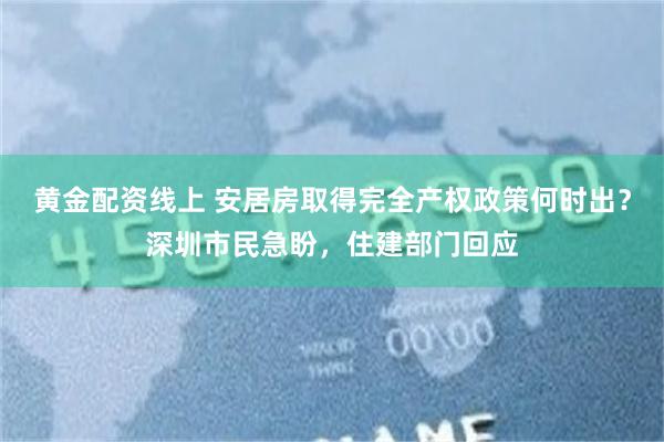 黄金配资线上 安居房取得完全产权政策何时出？深圳市民急盼，住建部门回应