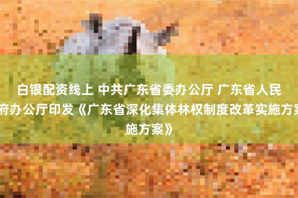 白银配资线上 中共广东省委办公厅 广东省人民政府办公厅印发《广东省深化集体林权制度改革实施方案》