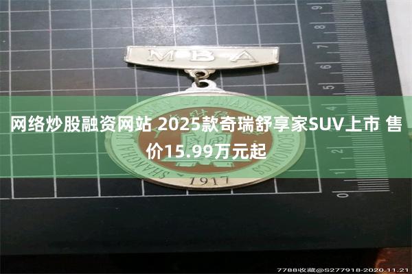 网络炒股融资网站 2025款奇瑞舒享家SUV上市 售价15.99万元起