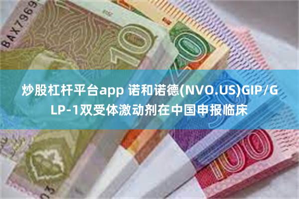 炒股杠杆平台app 诺和诺德(NVO.US)GIP/GLP-1双受体激动剂在中国申报临床