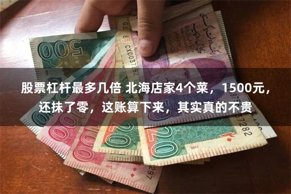 股票杠杆最多几倍 北海店家4个菜，1500元，还抺了零，这账算下来，其实真的不贵