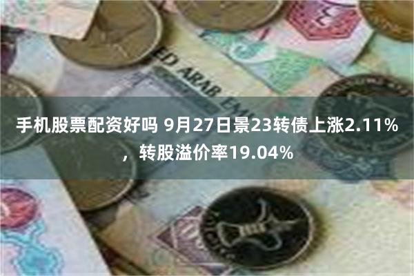 手机股票配资好吗 9月27日景23转债上涨2.11%，转股溢价率19.04%