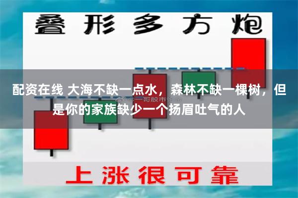 配资在线 大海不缺一点水，森林不缺一棵树，但是你的家族缺少一个扬眉吐气的人