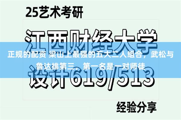 正规的配资 梁山上最强的五大二人组合，武松与鲁达排第三，第一名是一对师徒